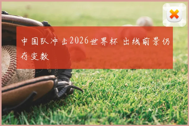 中国队冲击2026世界杯 出线前景仍存变数