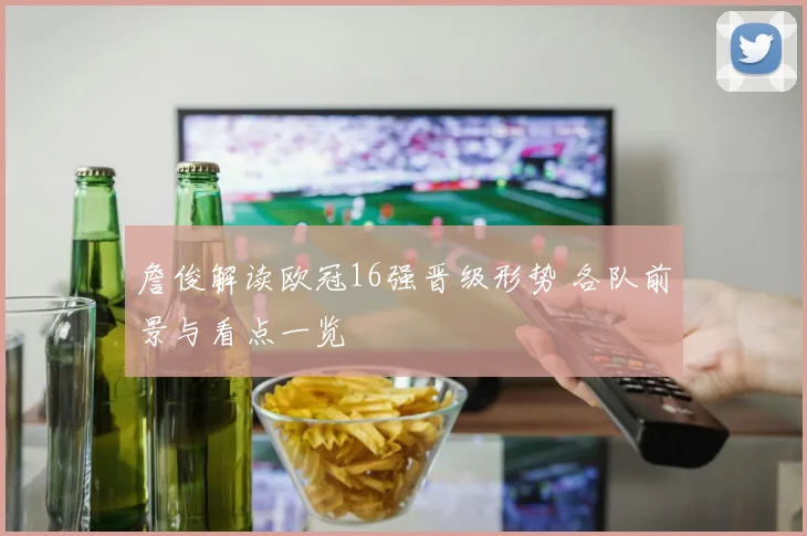 詹俊解读欧冠16强晋级形势 各队前景与看点一览