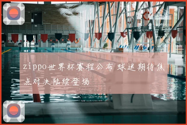 zippo世界杯赛程公布 球迷期待焦点对决陆续登场