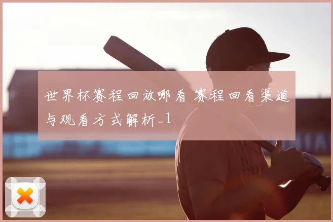 世界杯赛程回放哪看 赛程回看渠道与观看方式解析_1