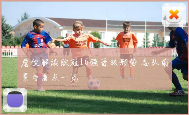 詹俊解读欧冠16强晋级形势 各队前景与看点一览