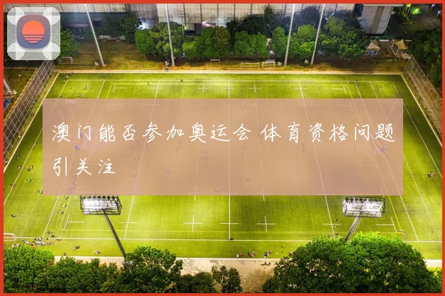 澳门能否参加奥运会 体育资格问题引关注