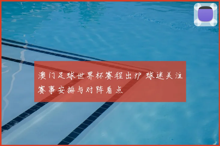 澳门足球世界杯赛程出炉 球迷关注赛事安排与对阵看点