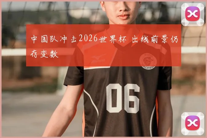 中国队冲击2026世界杯 出线前景仍存变数